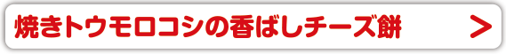 焼きトウモロコシの香ばしチーズ餅