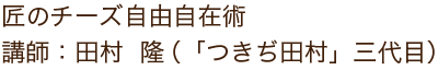 匠のチーズ自由自在術講師：田村 隆（「つきぢ田村」三代目）