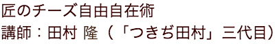 匠のチーズ自由自在術講師：田村 隆（「つきぢ田村」三代目）