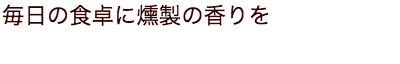 毎日の食卓に燻製の香りを