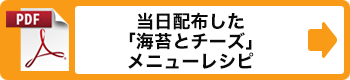 当日配布した「海苔とチーズ」メニューレシピ